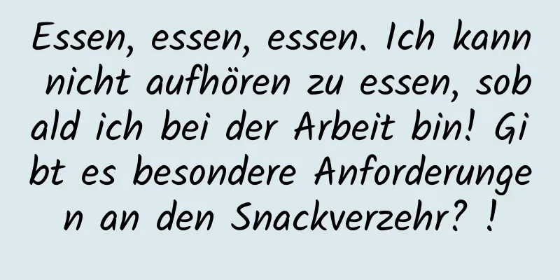 Essen, essen, essen. Ich kann nicht aufhören zu essen, sobald ich bei der Arbeit bin! Gibt es besondere Anforderungen an den Snackverzehr? !