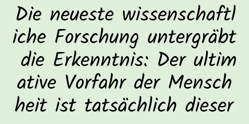 Die neueste wissenschaftliche Forschung untergräbt die Erkenntnis: Der ultimative Vorfahr der Menschheit ist tatsächlich dieser