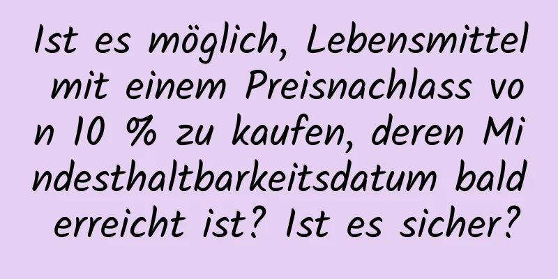Ist es möglich, Lebensmittel mit einem Preisnachlass von 10 % zu kaufen, deren Mindesthaltbarkeitsdatum bald erreicht ist? Ist es sicher?
