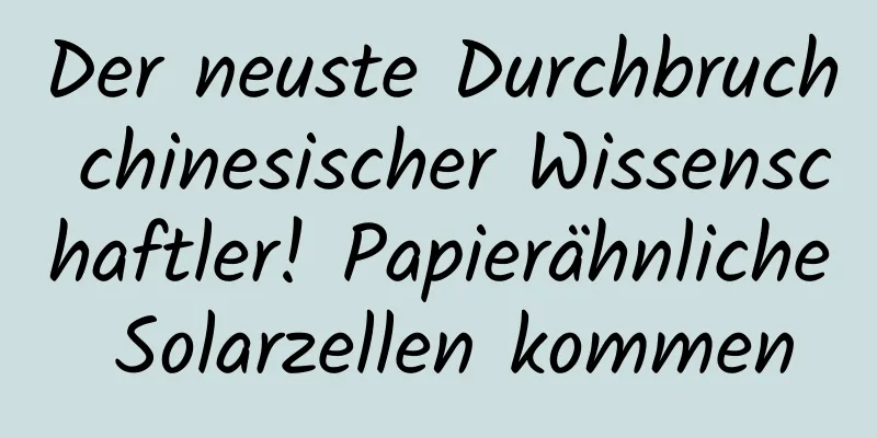 Der neuste Durchbruch chinesischer Wissenschaftler! Papierähnliche Solarzellen kommen