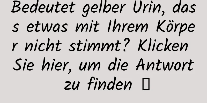 Bedeutet gelber Urin, dass etwas mit Ihrem Körper nicht stimmt? Klicken Sie hier, um die Antwort zu finden →