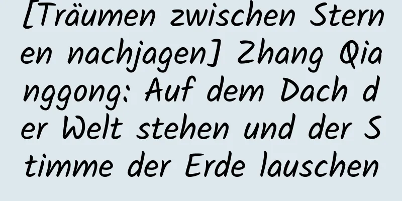 [Träumen zwischen Sternen nachjagen] Zhang Qianggong: Auf dem Dach der Welt stehen und der Stimme der Erde lauschen