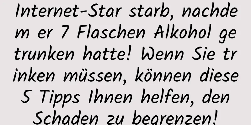 Internet-Star starb, nachdem er 7 Flaschen Alkohol getrunken hatte! Wenn Sie trinken müssen, können diese 5 Tipps Ihnen helfen, den Schaden zu begrenzen!