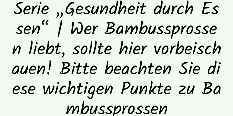 Serie „Gesundheit durch Essen“ | Wer Bambussprossen liebt, sollte hier vorbeischauen! Bitte beachten Sie diese wichtigen Punkte zu Bambussprossen