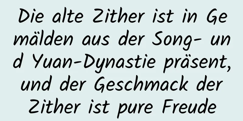 Die alte Zither ist in Gemälden aus der Song- und Yuan-Dynastie präsent, und der Geschmack der Zither ist pure Freude