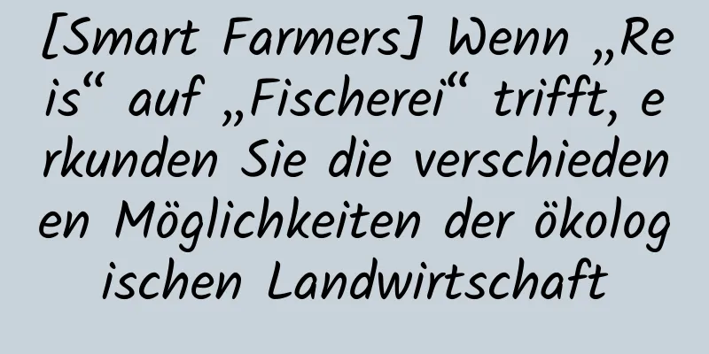 [Smart Farmers] Wenn „Reis“ auf „Fischerei“ trifft, erkunden Sie die verschiedenen Möglichkeiten der ökologischen Landwirtschaft