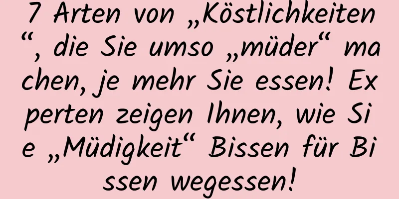 7 Arten von „Köstlichkeiten“, die Sie umso „müder“ machen, je mehr Sie essen! Experten zeigen Ihnen, wie Sie „Müdigkeit“ Bissen für Bissen wegessen!