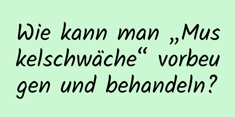 Wie kann man „Muskelschwäche“ vorbeugen und behandeln?