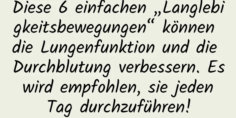 Diese 6 einfachen „Langlebigkeitsbewegungen“ können die Lungenfunktion und die Durchblutung verbessern. Es wird empfohlen, sie jeden Tag durchzuführen!