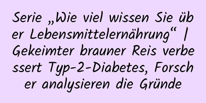 Serie „Wie viel wissen Sie über Lebensmittelernährung“ | Gekeimter brauner Reis verbessert Typ-2-Diabetes, Forscher analysieren die Gründe
