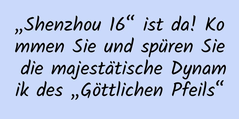 „Shenzhou 16“ ist da! Kommen Sie und spüren Sie die majestätische Dynamik des „Göttlichen Pfeils“