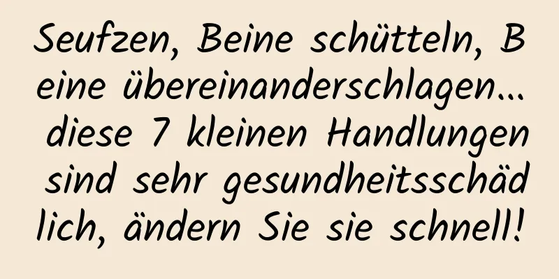Seufzen, Beine schütteln, Beine übereinanderschlagen... diese 7 kleinen Handlungen sind sehr gesundheitsschädlich, ändern Sie sie schnell!
