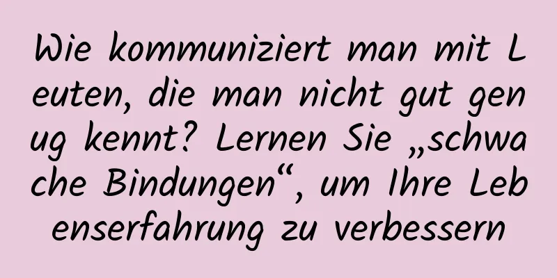 Wie kommuniziert man mit Leuten, die man nicht gut genug kennt? Lernen Sie „schwache Bindungen“, um Ihre Lebenserfahrung zu verbessern