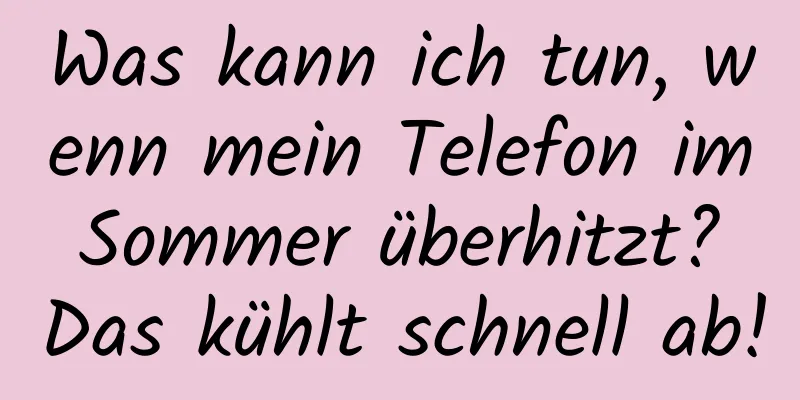 Was kann ich tun, wenn mein Telefon im Sommer überhitzt? Das kühlt schnell ab!