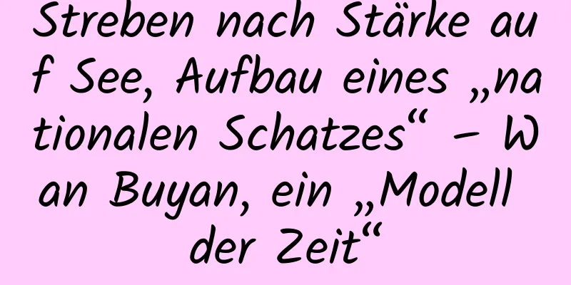 Streben nach Stärke auf See, Aufbau eines „nationalen Schatzes“ – Wan Buyan, ein „Modell der Zeit“