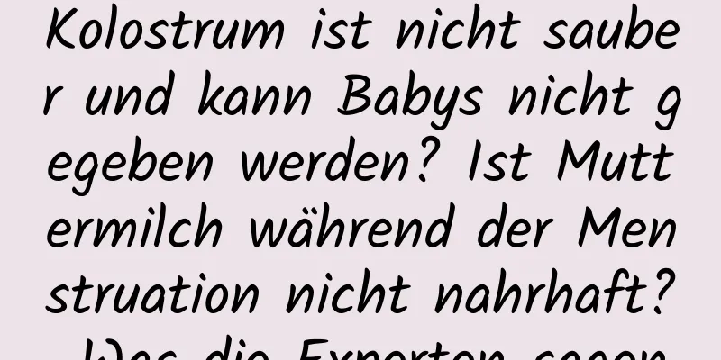 Kolostrum ist nicht sauber und kann Babys nicht gegeben werden? Ist Muttermilch während der Menstruation nicht nahrhaft? Was die Experten sagen