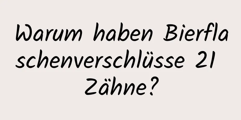 Warum haben Bierflaschenverschlüsse 21 Zähne?
