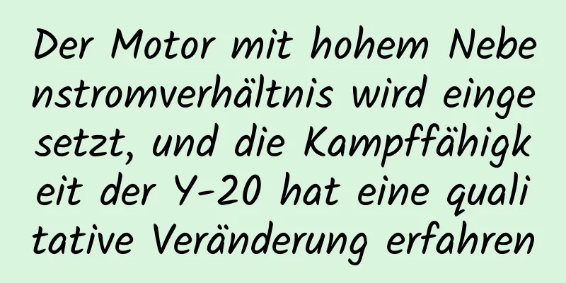 Der Motor mit hohem Nebenstromverhältnis wird eingesetzt, und die Kampffähigkeit der Y-20 hat eine qualitative Veränderung erfahren