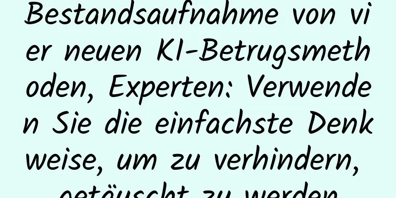 Bestandsaufnahme von vier neuen KI-Betrugsmethoden, Experten: Verwenden Sie die einfachste Denkweise, um zu verhindern, getäuscht zu werden
