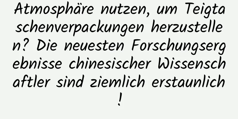 Atmosphäre nutzen, um Teigtaschenverpackungen herzustellen? Die neuesten Forschungsergebnisse chinesischer Wissenschaftler sind ziemlich erstaunlich!