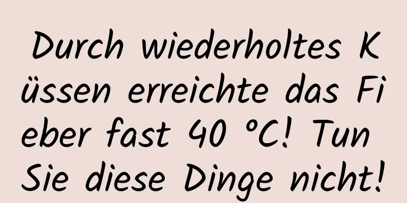 Durch wiederholtes Küssen erreichte das Fieber fast 40 °C! Tun Sie diese Dinge nicht!