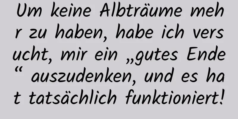 Um keine Albträume mehr zu haben, habe ich versucht, mir ein „gutes Ende“ auszudenken, und es hat tatsächlich funktioniert!