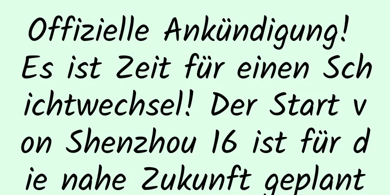 Offizielle Ankündigung! Es ist Zeit für einen Schichtwechsel! Der Start von Shenzhou 16 ist für die nahe Zukunft geplant