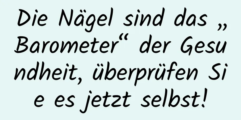 Die Nägel sind das „Barometer“ der Gesundheit, überprüfen Sie es jetzt selbst!