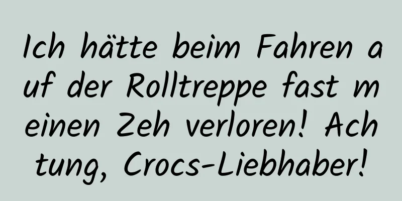 Ich hätte beim Fahren auf der Rolltreppe fast meinen Zeh verloren! Achtung, Crocs-Liebhaber!