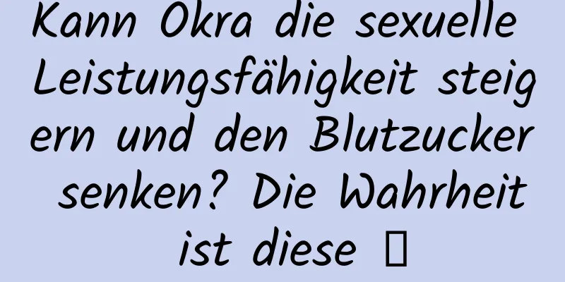 Kann Okra die sexuelle Leistungsfähigkeit steigern und den Blutzucker senken? Die Wahrheit ist diese →