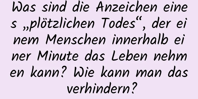 Was sind die Anzeichen eines „plötzlichen Todes“, der einem Menschen innerhalb einer Minute das Leben nehmen kann? Wie kann man das verhindern?