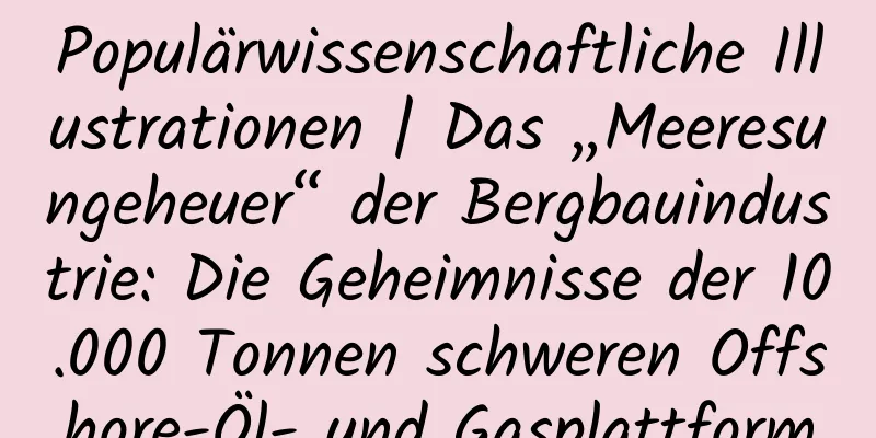 Populärwissenschaftliche Illustrationen | Das „Meeresungeheuer“ der Bergbauindustrie: Die Geheimnisse der 10.000 Tonnen schweren Offshore-Öl- und Gasplattform