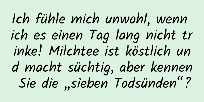 Ich fühle mich unwohl, wenn ich es einen Tag lang nicht trinke! Milchtee ist köstlich und macht süchtig, aber kennen Sie die „sieben Todsünden“?