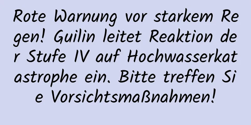Rote Warnung vor starkem Regen! Guilin leitet Reaktion der Stufe IV auf Hochwasserkatastrophe ein. Bitte treffen Sie Vorsichtsmaßnahmen!