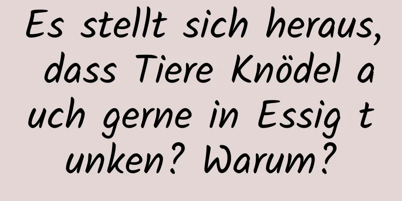 Es stellt sich heraus, dass Tiere Knödel auch gerne in Essig tunken? Warum?