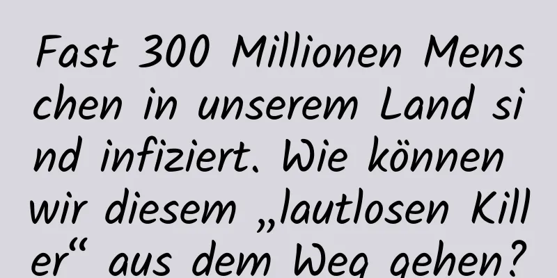Fast 300 Millionen Menschen in unserem Land sind infiziert. Wie können wir diesem „lautlosen Killer“ aus dem Weg gehen?