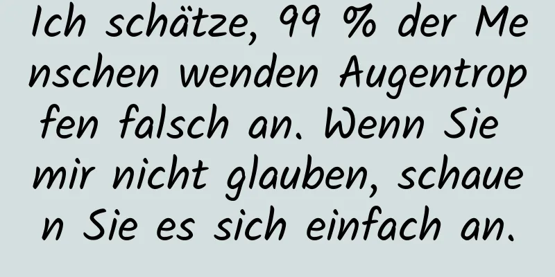 Ich schätze, 99 % der Menschen wenden Augentropfen falsch an. Wenn Sie mir nicht glauben, schauen Sie es sich einfach an.