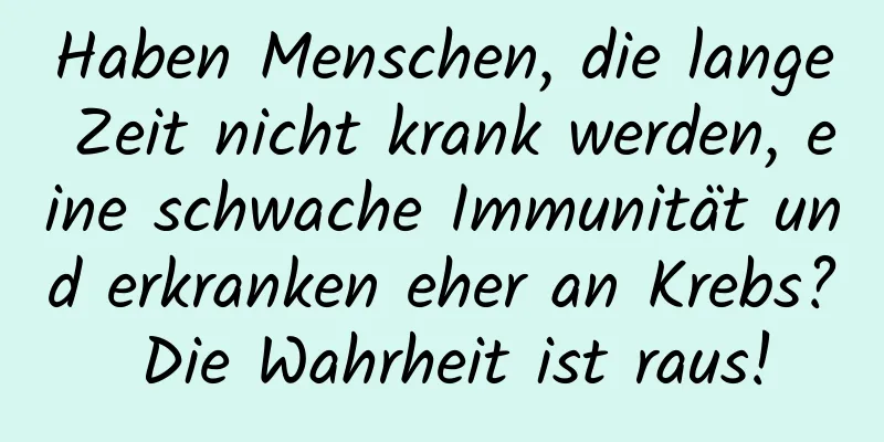 Haben Menschen, die lange Zeit nicht krank werden, eine schwache Immunität und erkranken eher an Krebs? Die Wahrheit ist raus!