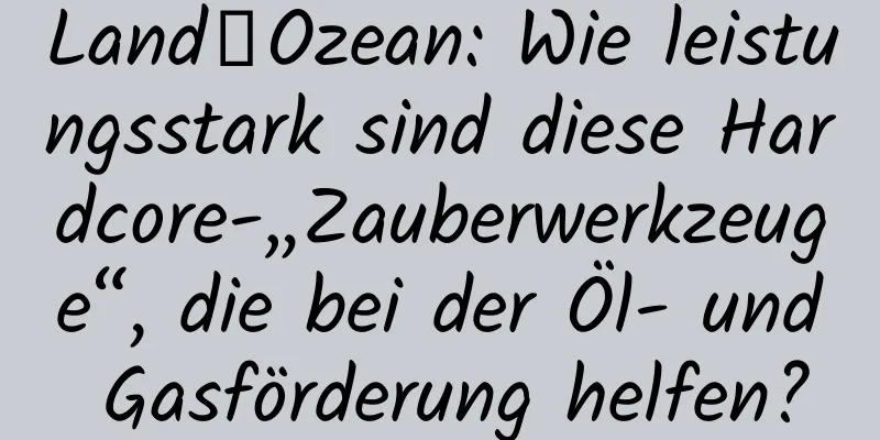 Land→Ozean: Wie leistungsstark sind diese Hardcore-„Zauberwerkzeuge“, die bei der Öl- und Gasförderung helfen?