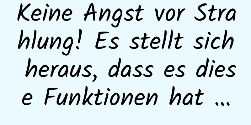 Keine Angst vor Strahlung! Es stellt sich heraus, dass es diese Funktionen hat …