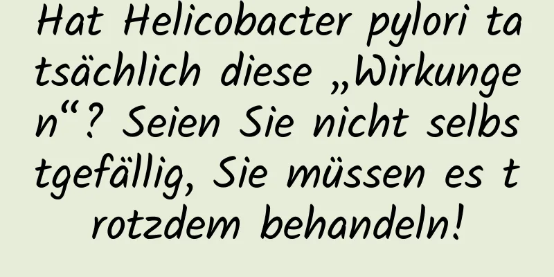 Hat Helicobacter pylori tatsächlich diese „Wirkungen“? Seien Sie nicht selbstgefällig, Sie müssen es trotzdem behandeln!