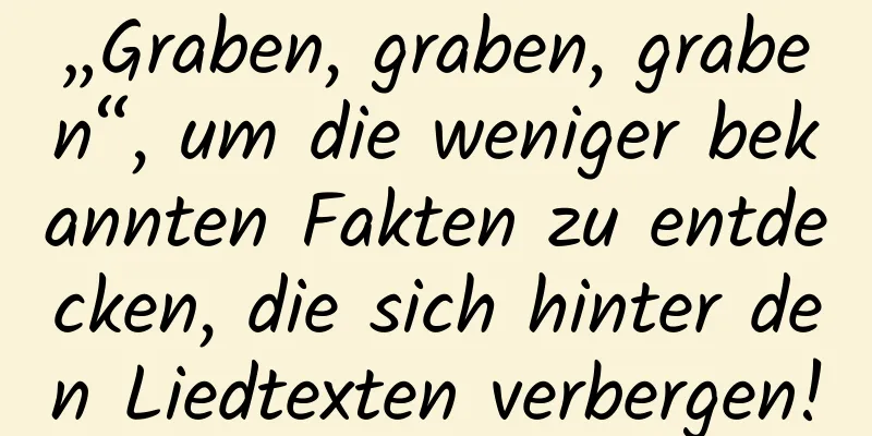 „Graben, graben, graben“, um die weniger bekannten Fakten zu entdecken, die sich hinter den Liedtexten verbergen!