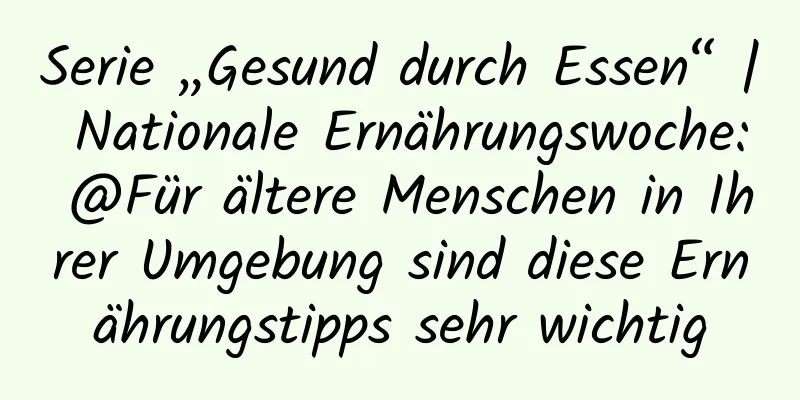 Serie „Gesund durch Essen“ | Nationale Ernährungswoche: @Für ältere Menschen in Ihrer Umgebung sind diese Ernährungstipps sehr wichtig