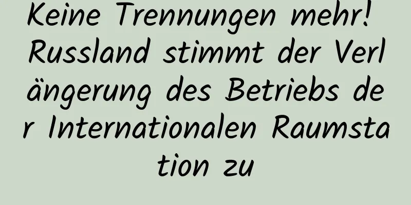 Keine Trennungen mehr! Russland stimmt der Verlängerung des Betriebs der Internationalen Raumstation zu