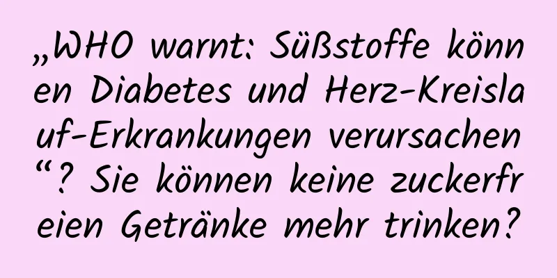 „WHO warnt: Süßstoffe können Diabetes und Herz-Kreislauf-Erkrankungen verursachen“? Sie können keine zuckerfreien Getränke mehr trinken?