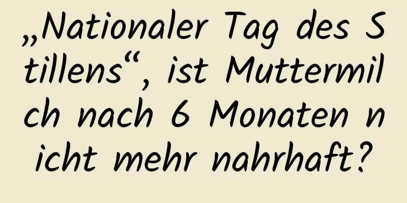 „Nationaler Tag des Stillens“, ist Muttermilch nach 6 Monaten nicht mehr nahrhaft?