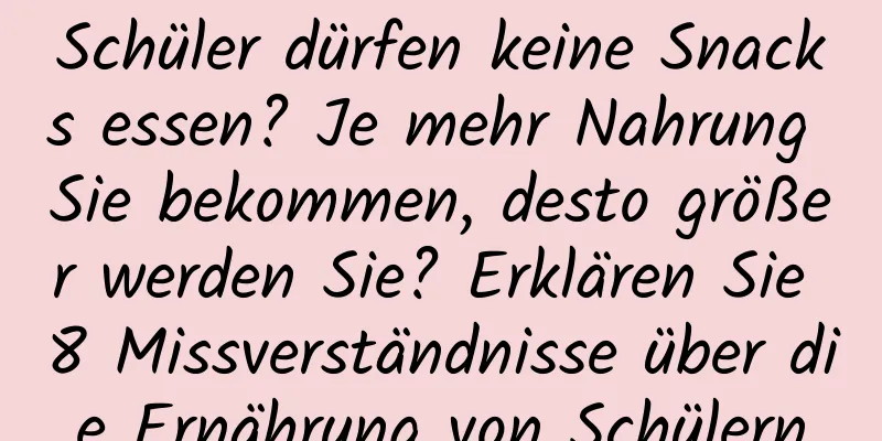 Schüler dürfen keine Snacks essen? Je mehr Nahrung Sie bekommen, desto größer werden Sie? Erklären Sie 8 Missverständnisse über die Ernährung von Schülern