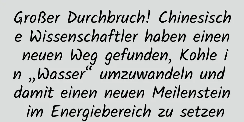 Großer Durchbruch! Chinesische Wissenschaftler haben einen neuen Weg gefunden, Kohle in „Wasser“ umzuwandeln und damit einen neuen Meilenstein im Energiebereich zu setzen