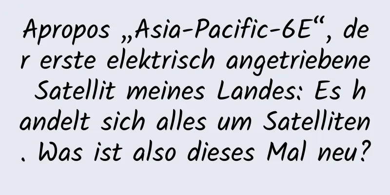 Apropos „Asia-Pacific-6E“, der erste elektrisch angetriebene Satellit meines Landes: Es handelt sich alles um Satelliten. Was ist also dieses Mal neu?