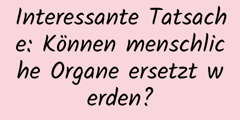 Interessante Tatsache: Können menschliche Organe ersetzt werden?
